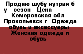 Продаю шубу нутрия б/у 1 сезон › Цена ­ 10 000 - Кемеровская обл., Прокопьевск г. Одежда, обувь и аксессуары » Женская одежда и обувь   